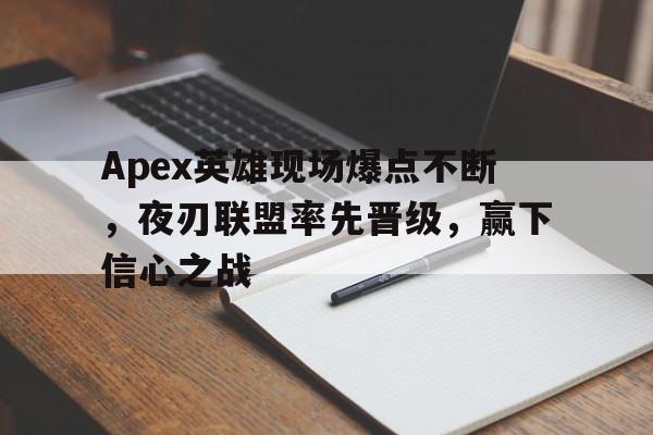 od体育平台-关于Apex英雄现场爆点不断，夜刃联盟率先晋级，赢下信心之战的信息