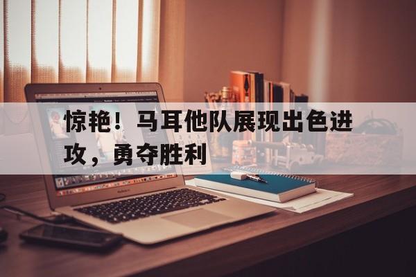 惊艳！马耳他队展现出色进攻，勇夺胜利的简单介绍